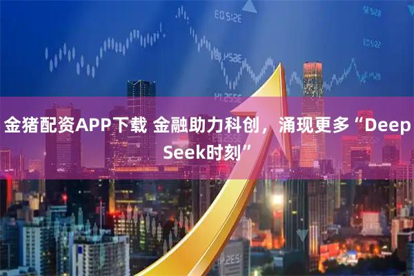 金猪配资APP下载 金融助力科创，涌现更多“DeepSeek时刻”