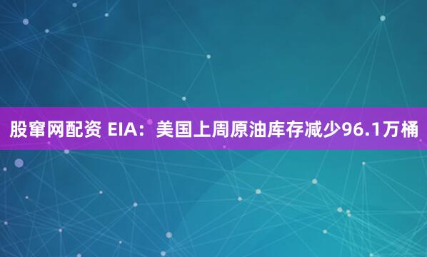 股窜网配资 EIA：美国上周原油库存减少96.1万桶