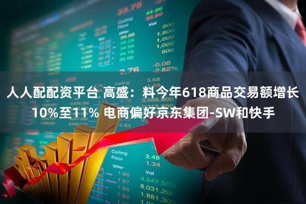 人人配配资平台 高盛：料今年618商品交易额增长10%至11% 电商偏好京东集团-SW和快手
