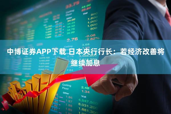 中博证券APP下载 日本央行行长：若经济改善将继续加息