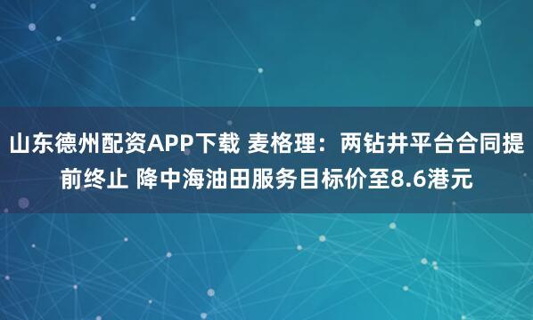 山东德州配资APP下载 麦格理：两钻井平台合同提前终止 降中海油田服务目标价至8.6港元