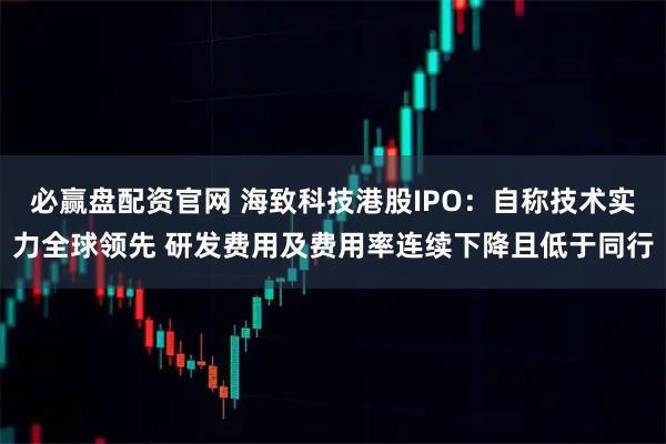 必赢盘配资官网 海致科技港股IPO：自称技术实力全球领先 研发费用及费用率连续下降且低于同行
