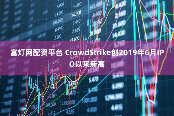 富灯网配资平台 CrowdStrike创2019年6月IPO以来新高