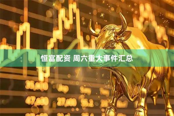 恒富配资 周六重大事件汇总