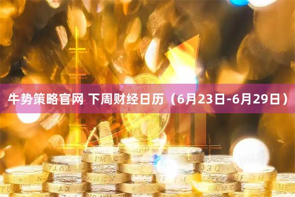 牛势策略官网 下周财经日历（6月23日-6月29日）