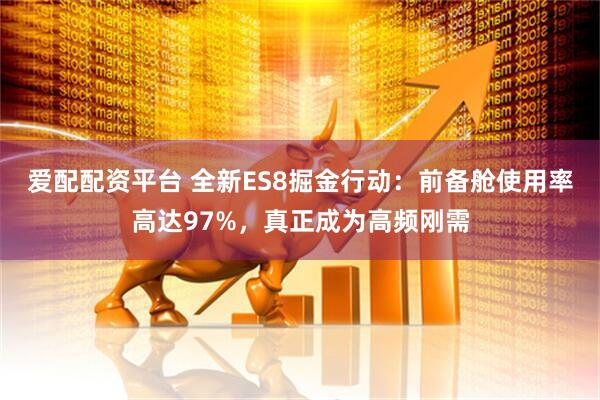 爱配配资平台 全新ES8掘金行动：前备舱使用率高达97%，真正成为高频刚需