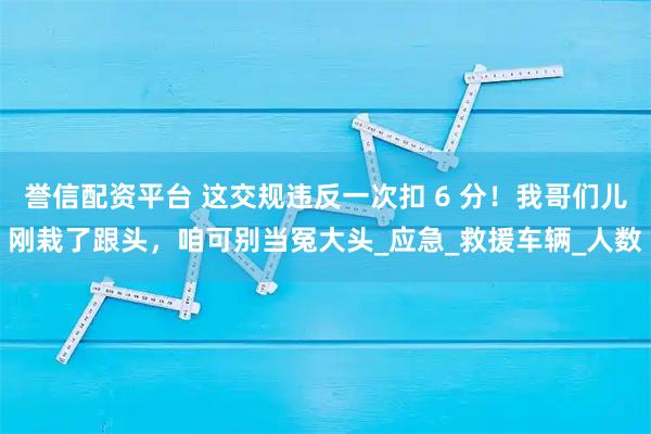 誉信配资平台 这交规违反一次扣 6 分！我哥们儿刚栽了跟头，咱可别当冤大头_应急_救援车辆_人数