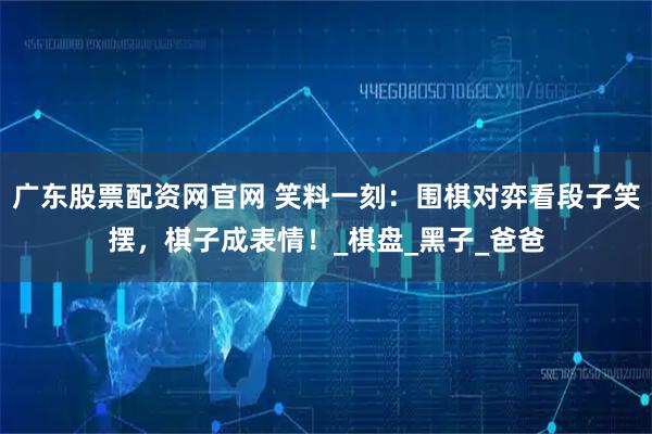 广东股票配资网官网 笑料一刻:围棋对弈看段子笑摆,棋子成表情!_棋盘_黑子_爸爸