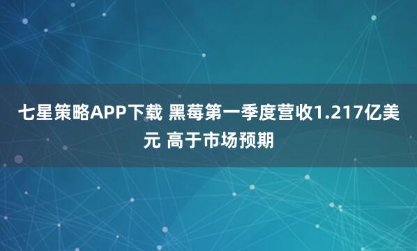 七星策略APP下载 黑莓第一季度营收1.217亿美元 高于市场预期