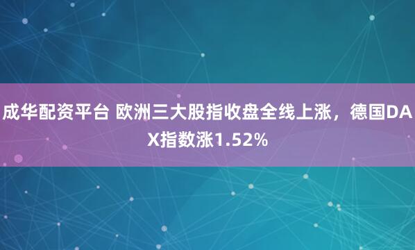 成华配资平台 欧洲三大股指收盘全线上涨，德国DAX指数涨1.52%