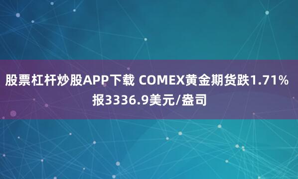 股票杠杆炒股APP下载 COMEX黄金期货跌1.71% 报3336.9美元/盎司