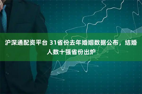 沪深通配资平台 31省份去年婚姻数据公布，结婚人数十强省份出炉