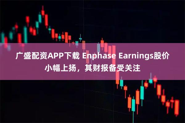 广盛配资APP下载 Enphase Earnings股价小幅上扬，其财报备受关注