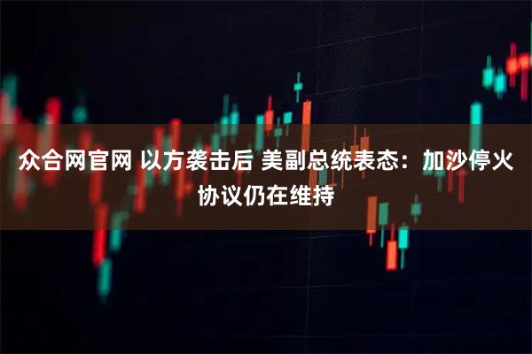 众合网官网 以方袭击后 美副总统表态：加沙停火协议仍在维持