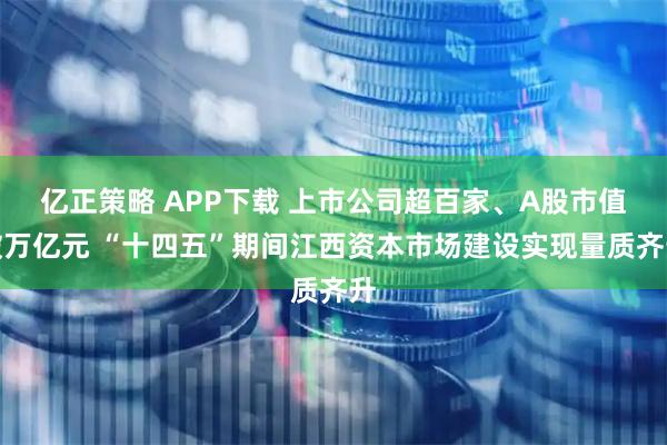 亿正策略 APP下载 上市公司超百家、A股市值破万亿元 “十四五”期间江西资本市场建设实现量质齐升