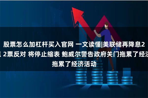 股票怎么加杠杆买入官网 一文读懂|美联储再降息25基点 2票反对 将停止缩表 鲍威尔警告政府关门拖累了经济活动