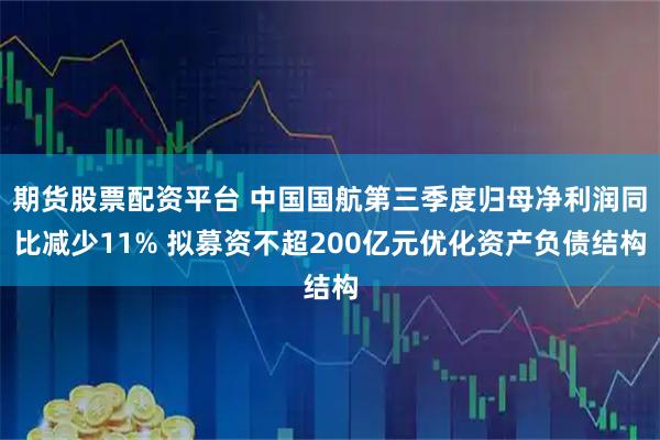 期货股票配资平台 中国国航第三季度归母净利润同比减少11% 拟募资不超200亿元优化资产负债结构