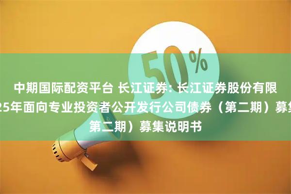 中期国际配资平台 长江证券: 长江证券股份有限公司2025年面向专业投资者公开发行公司债券（第二期）募集说明书