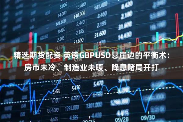 精选期货配资 英镑GBPUSD悬崖边的平衡术：房市未冷、制造业未暖、降息赌局开打