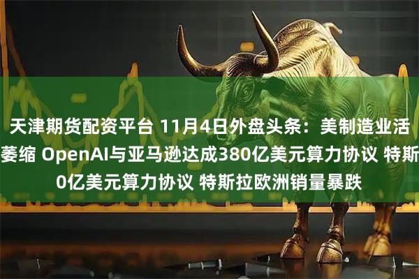 天津期货配资平台 11月4日外盘头条：美制造业活动连续第八个月萎缩 OpenAI与亚马逊达成380亿美元算力协议 特斯拉欧洲销量暴跌