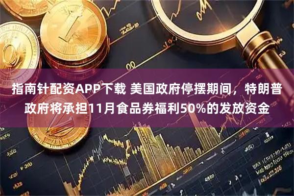 指南针配资APP下载 美国政府停摆期间，特朗普政府将承担11月食品券福利50%的发放资金