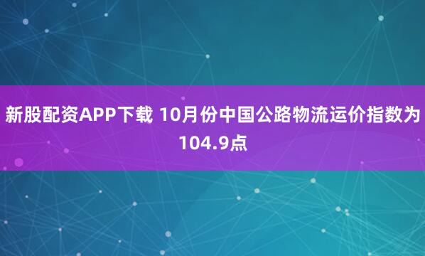 新股配资APP下载 10月份中国公路物流运价指数为104.9点