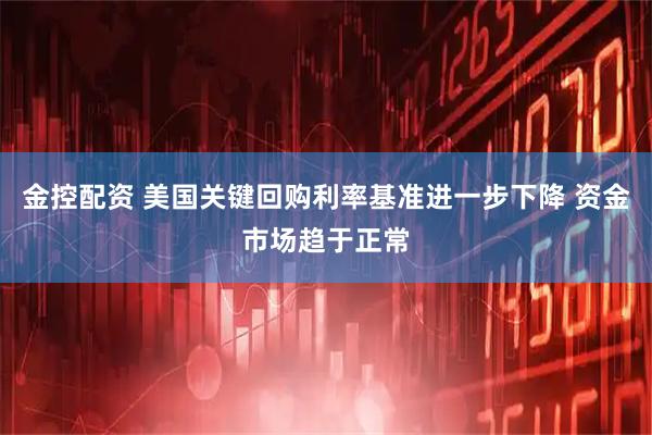 金控配资 美国关键回购利率基准进一步下降 资金市场趋于正常