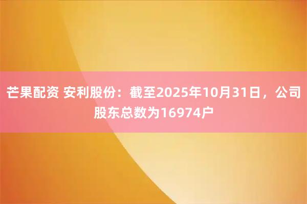 芒果配资 安利股份：截至2025年10月31日，公司股东总数为16974户