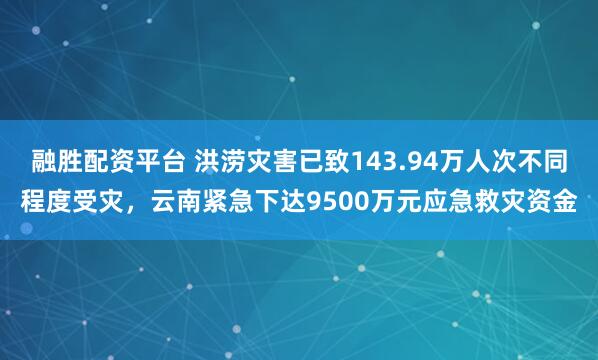 融胜配资平台 洪涝灾害已致143.94万人次不同程度受灾，云南紧急下达9500万元应急救灾资金