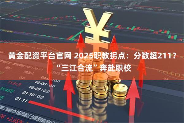 黄金配资平台官网 2025职教拐点：分数超211？ “三江合流”奔赴职校