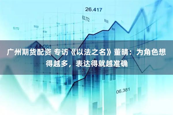 广州期货配资 专访《以法之名》董晴：为角色想得越多，表达得就越准确