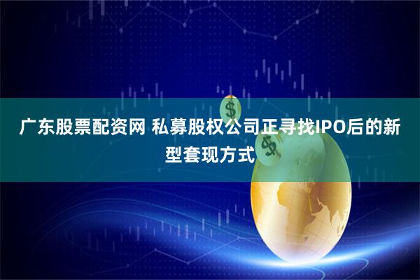 广东股票配资网 私募股权公司正寻找IPO后的新型套现方式