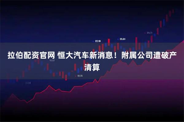 拉伯配资官网 恒大汽车新消息!附属公司遭破产清算