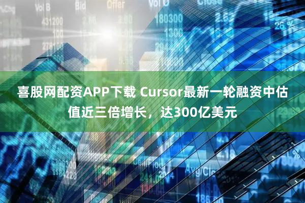 喜股网配资APP下载 Cursor最新一轮融资中估值近三倍增长，达300亿美元
