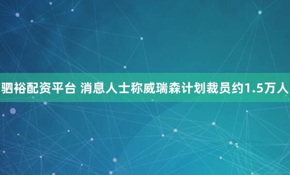 驷裕配资平台 消息人士称威瑞森计划裁员约1.5万人