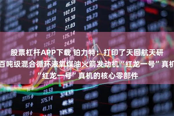 股票杠杆APP下载 铂力特:打印了天回航天研制的全球首台百吨级混合循环液氧煤油火箭发动机“红龙一号”真机的核心零部件