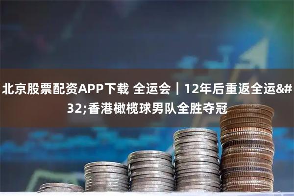 北京股票配资APP下载 全运会|12年后重返全运 香港橄榄球男队全胜夺冠