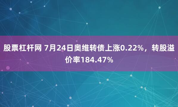 股票杠杆网 7月24日奥维转债上涨0.22%,转股溢价率184.47%