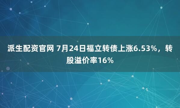 派生配资官网 7月24日福立转债上涨6.53%,转股溢价率16%