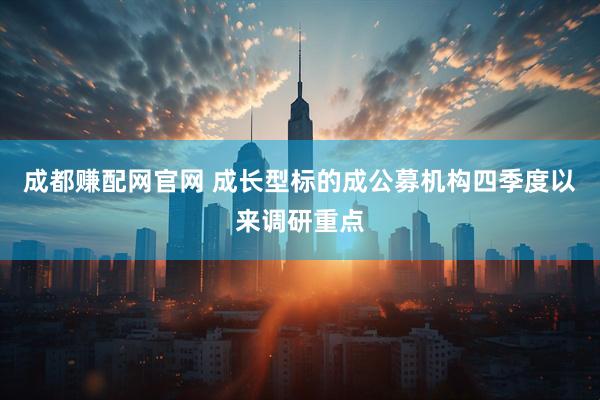 成都赚配网官网 成长型标的成公募机构四季度以来调研重点