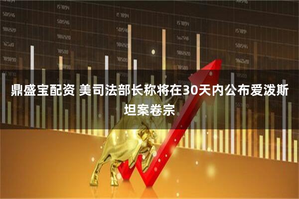 鼎盛宝配资 美司法部长称将在30天内公布爱泼斯坦案卷宗