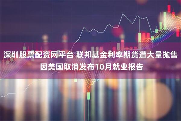 深圳股票配资网平台 联邦基金利率期货遭大量抛售 因美国取消发布10月就业报告