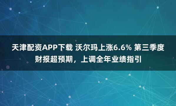 天津配资APP下载 沃尔玛上涨6.6% 第三季度财报超预期，上调全年业绩指引