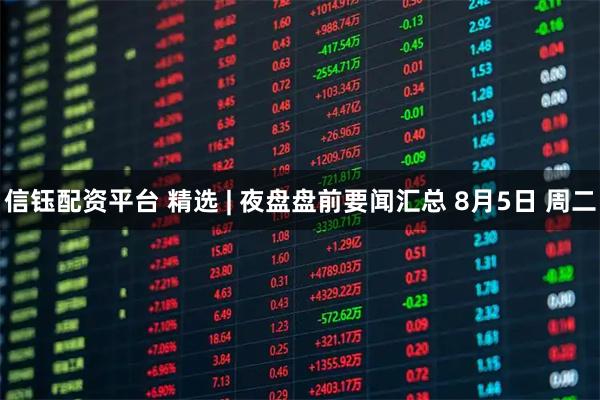 信钰配资平台 精选 | 夜盘盘前要闻汇总 8月5日 周二